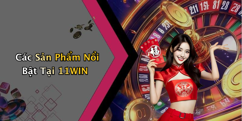 Các Sản Phẩm Nổi Bật Tại 11WIN