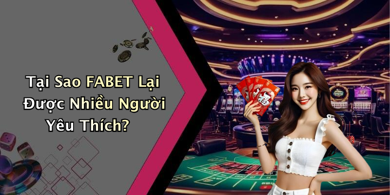 Tại Sao FABET Lại Được Nhiều Người Yêu Thích?