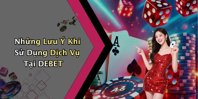 Những Lưu Ý Khi Sử Dụng Dịch Vụ Tại DEBET