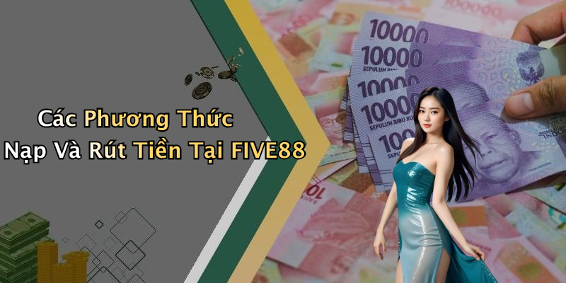 Các Phương Thức Nạp Và Rút Tiền Tại FIVE88