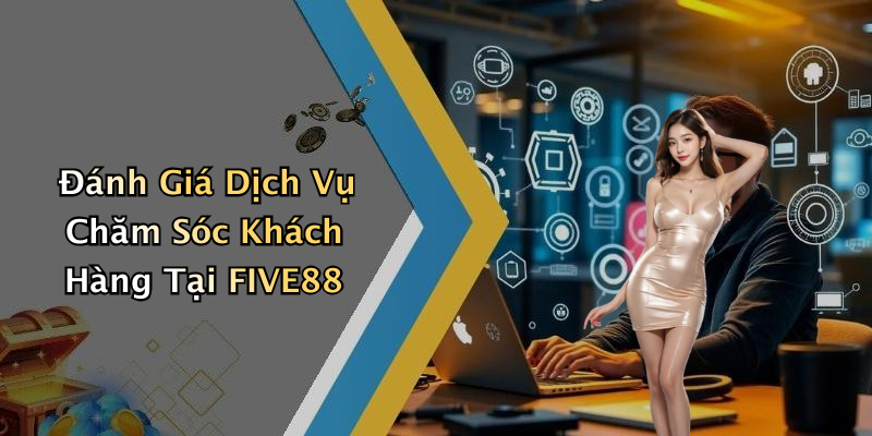 Đánh Giá Dịch Vụ Chăm Sóc Khách Hàng Tại FIVE88