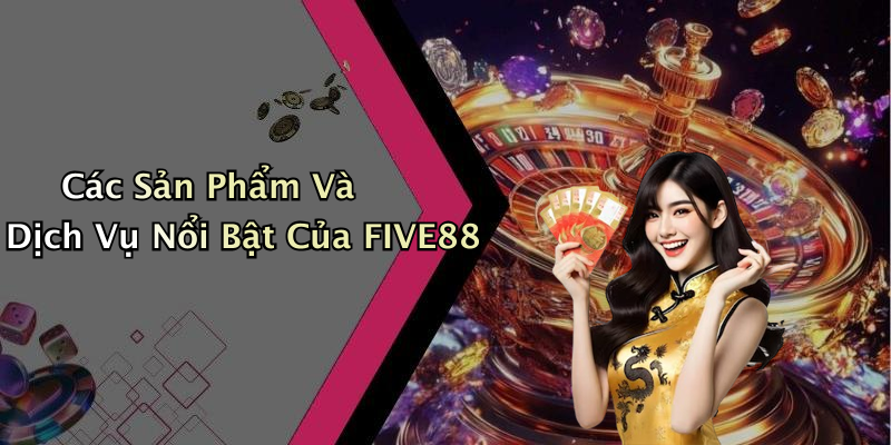 Các Sản Phẩm Và Dịch Vụ Nổi Bật Của FIVE88