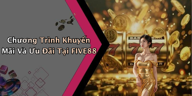 Chương Trình Khuyến Mãi Và Ưu Đãi Tại FIVE88