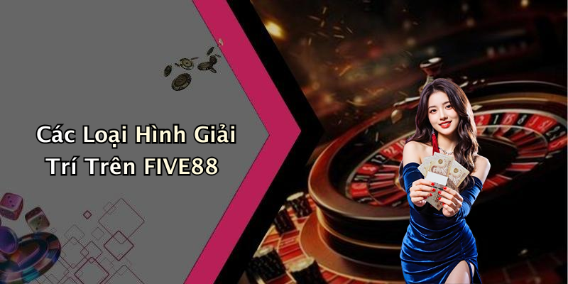 Các Loại Hình Giải Trí Trên FIVE88