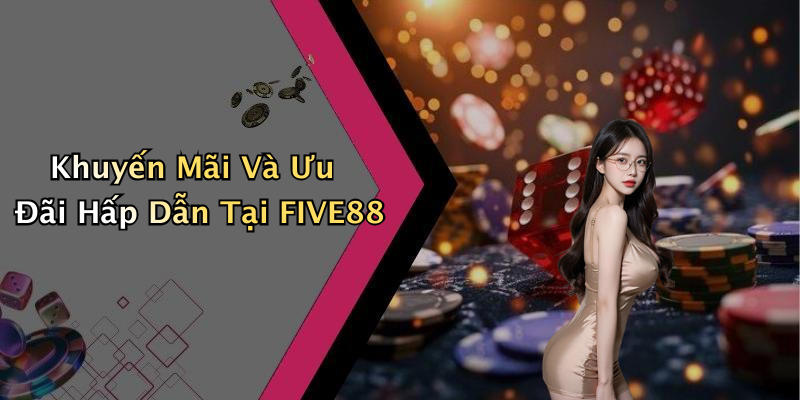 Khuyến Mãi Và Ưu Đãi Hấp Dẫn Tại FIVE88