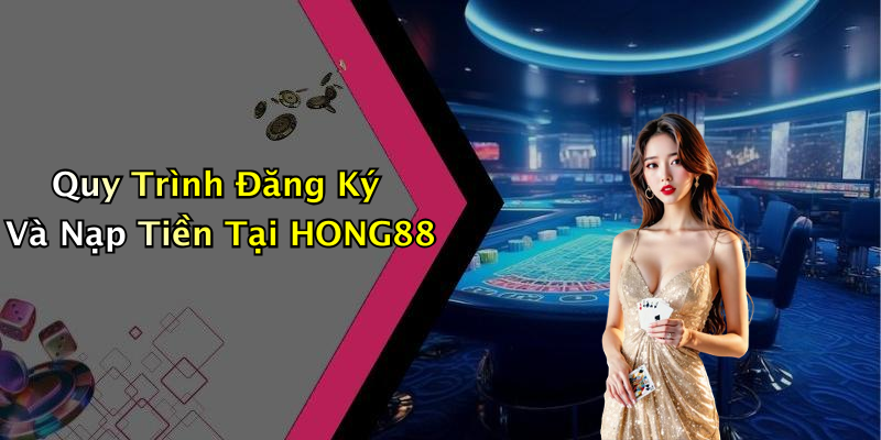 Quy Trình Đăng Ký Và Nạp Tiền Tại HONG88