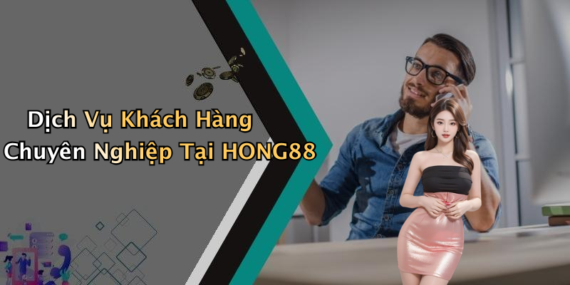 Dịch Vụ Khách Hàng Chuyên Nghiệp Tại HONG88