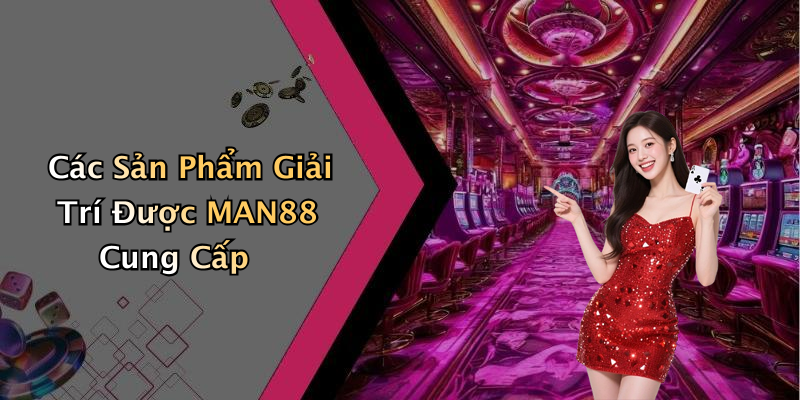 Các Sản Phẩm Giải Trí Được MAN88 Cung Cấp