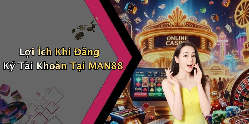 Lợi Ích Khi Đăng Ký Tài Khoản Tại MAN88