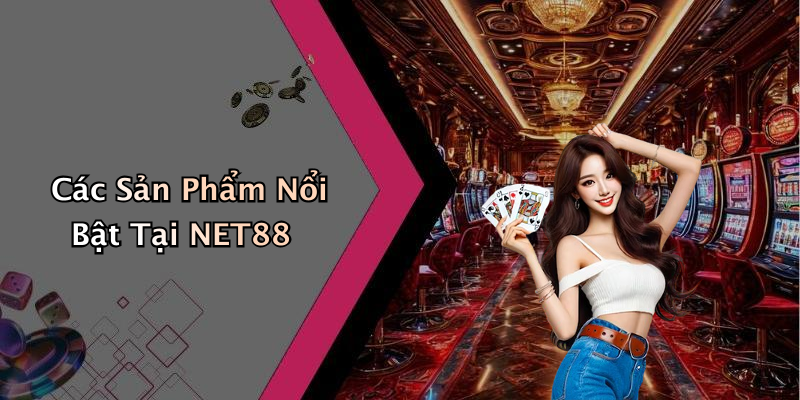 Các Sản Phẩm Nổi Bật Tại NET88