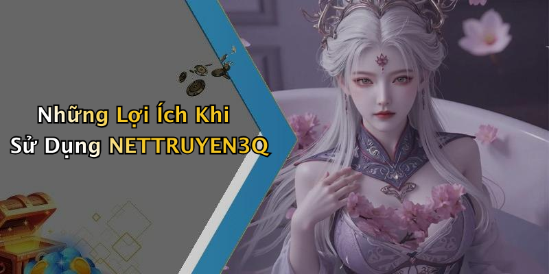 Những Lợi Ích Khi Sử Dụng NETTRUYEN3Q