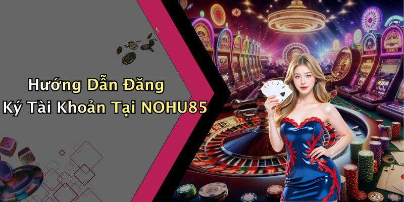 Hướng Dẫn Đăng Ký Tài Khoản Tại NOHU85