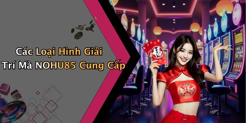 Các Loại Hình Giải Trí Mà NOHU85 Cung Cấp