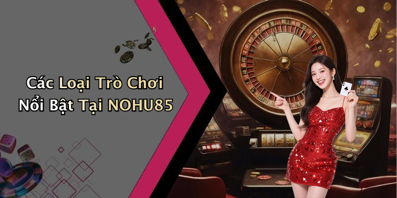Các Loại Trò Chơi Nổi Bật Tại NOHU85