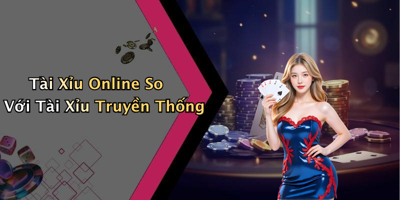 Tài Xỉu Online So Với Tài Xỉu Truyền Thống