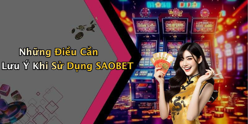 Những Điều Cần Lưu Ý Khi Sử Dụng SAOBET