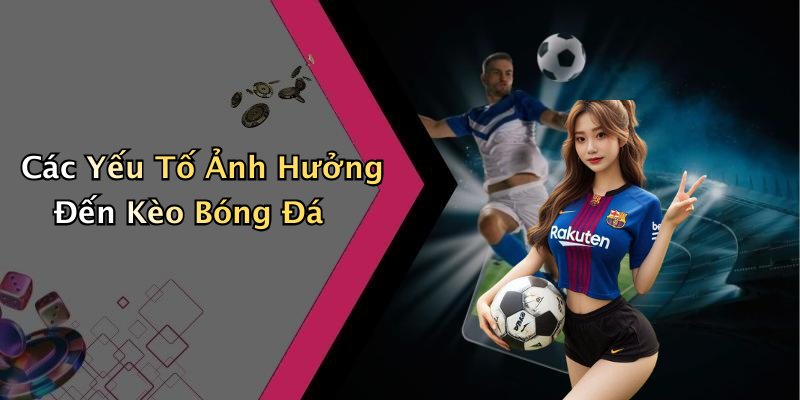 Các Yếu Tố Ảnh Hưởng Đến Kèo Bóng Đá