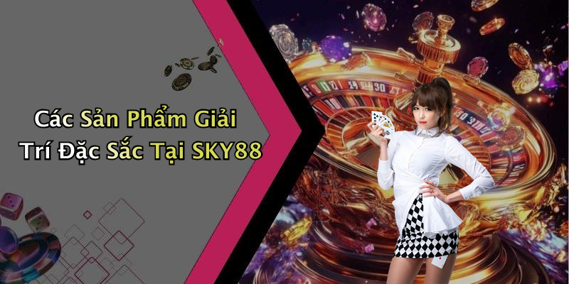 Các Sản Phẩm Giải Trí Đặc Sắc Tại SKY88