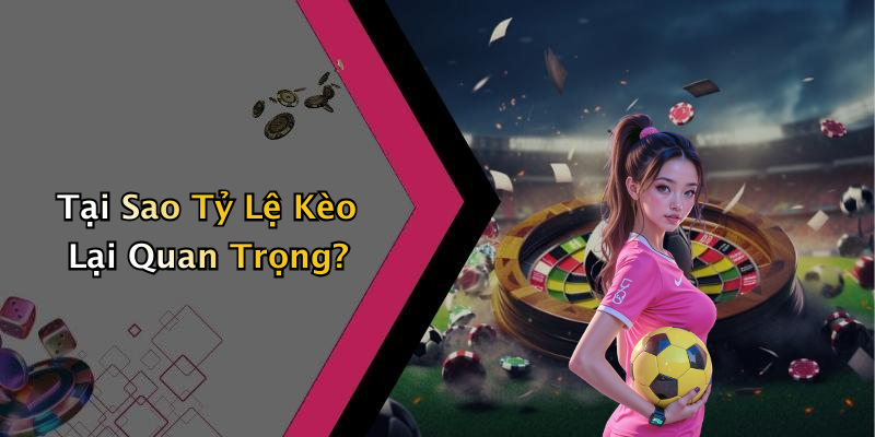 Tại Sao Tỷ Lệ Kèo Lại Quan Trọng?