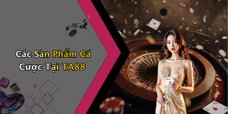 Các Sản Phẩm Cá Cược Tại TA88