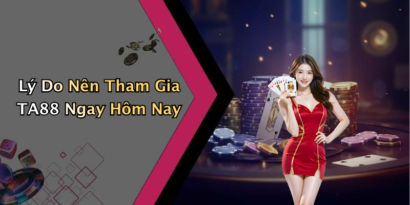 Lý Do Nên Tham Gia TA88 Ngay Hôm Nay