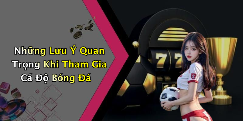 Những Lưu Ý Quan Trọng Khi Tham Gia Cá Độ Bóng Đá