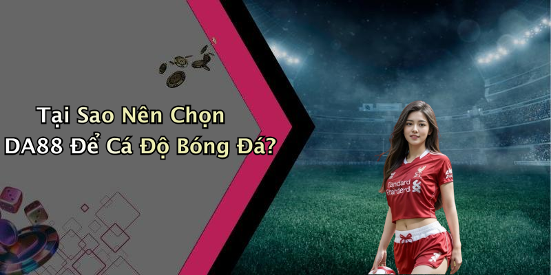 Tại Sao Nên Chọn DA88 Để Cá Độ Bóng Đá?