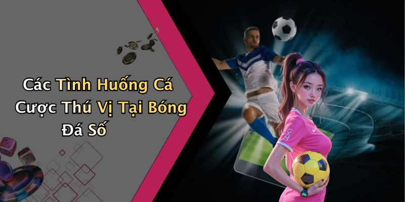 Các Tình Huống Cá Cược Thú Vị Tại Bóng Đá Số