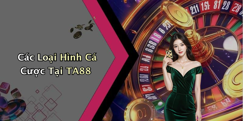 Các Loại Hình Cá Cược Tại TA88