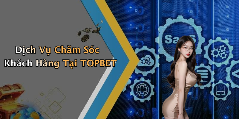 Dịch Vụ Chăm Sóc Khách Hàng Tại TOPBET