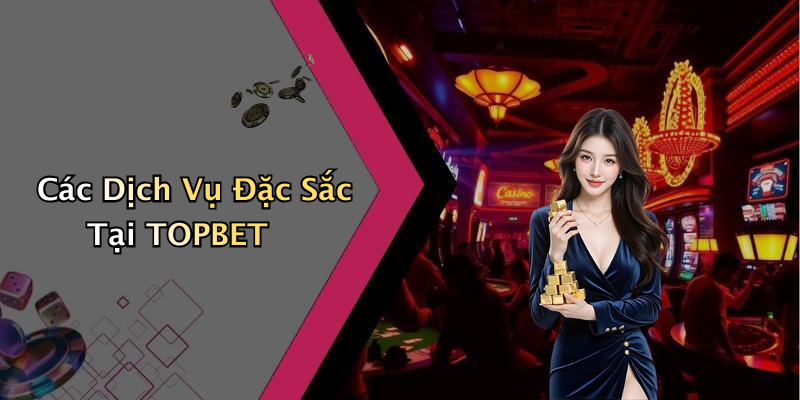 Các Dịch Vụ Đặc Sắc Tại TOPBET
