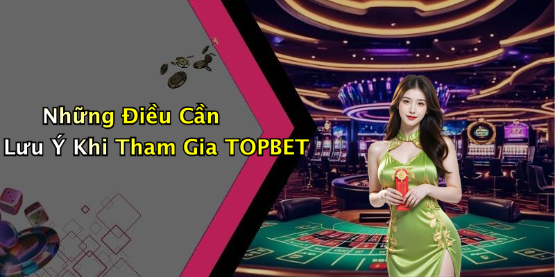 Những Điều Cần Lưu Ý Khi Tham Gia TOPBET