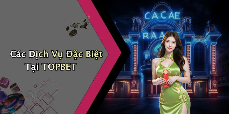 Các Dịch Vụ Đặc Biệt Tại TOPBET