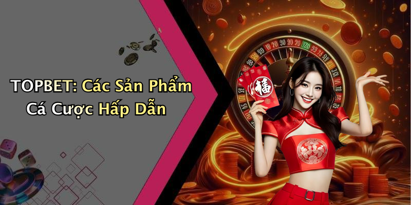 TOPBET: Các Sản Phẩm Cá Cược Hấp Dẫn