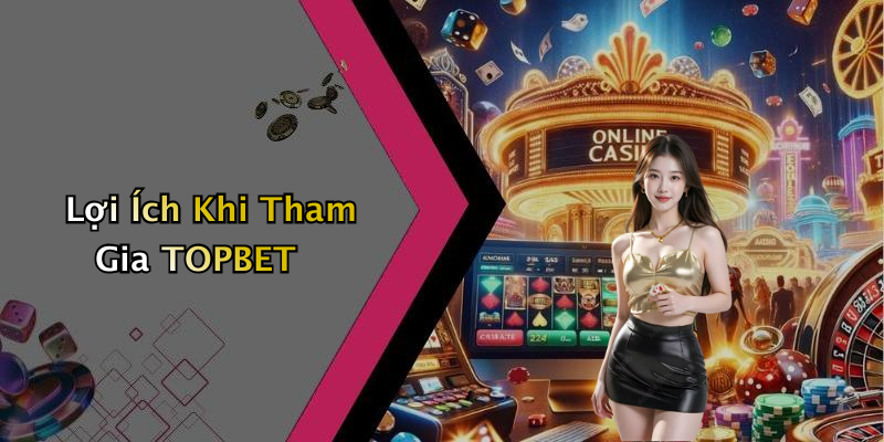 Lợi Ích Khi Tham Gia TOPBET