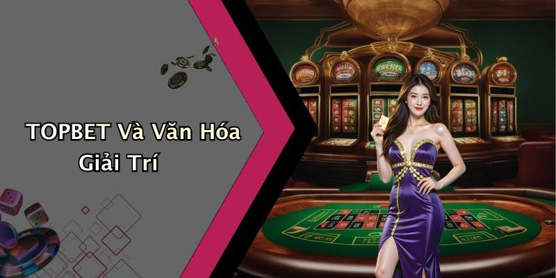 TOPBET Và Văn Hóa Giải Trí