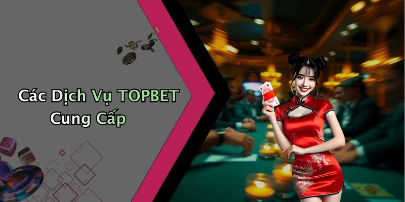 Các Dịch Vụ TOPBET Cung Cấp