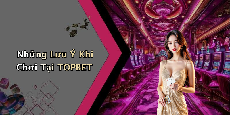 Những Lưu Ý Khi Chơi Tại TOPBET