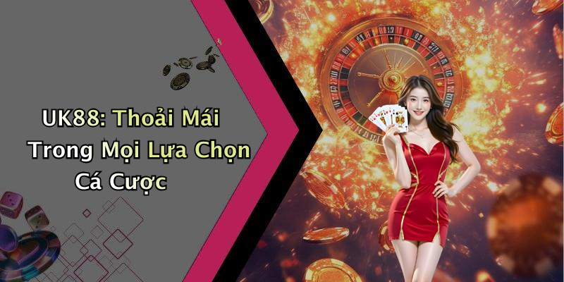 UK88: Thoải Mái Trong Mọi Lựa Chọn Cá Cược