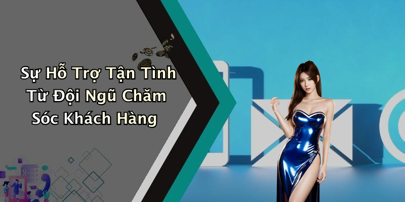 Sự Hỗ Trợ Tận Tình Từ Đội Ngũ Chăm Sóc Khách Hàng