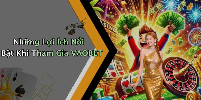Những Lợi Ích Nổi Bật Khi Tham Gia VAOBET