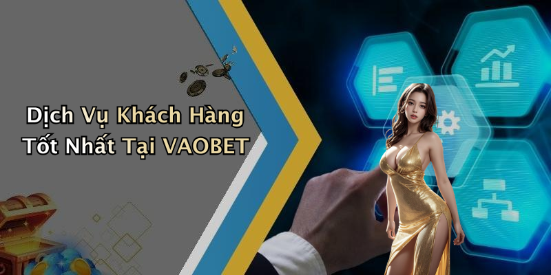 Dịch Vụ Khách Hàng Tốt Nhất Tại VAOBET