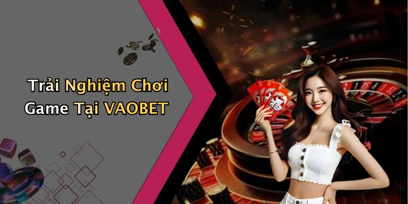 Trải Nghiệm Chơi Game Tại VAOBET