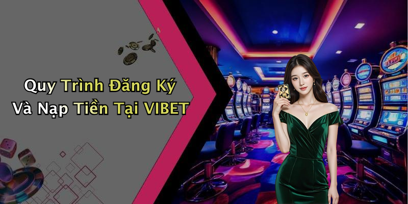 Quy Trình Đăng Ký Và Nạp Tiền Tại VIBET