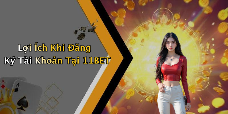 Lợi Ích Khi Đăng Ký Tài Khoản Tại 11BET