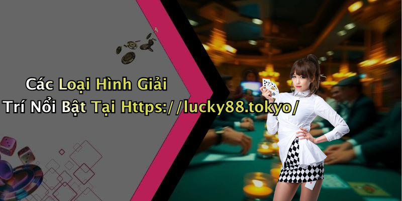 Các Loại Hình Giải Trí Nổi Bật Tại Https://lucky88.tokyo/