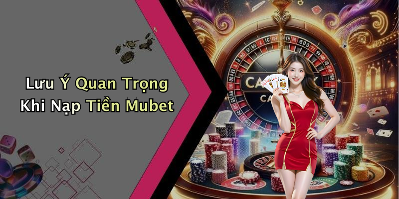 Lưu Ý Quan Trọng Khi Nạp Tiền Mubet