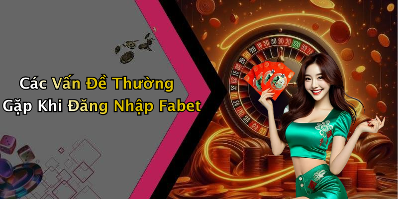 Các Vấn Đề Thường Gặp Khi Đăng Nhập Fabet