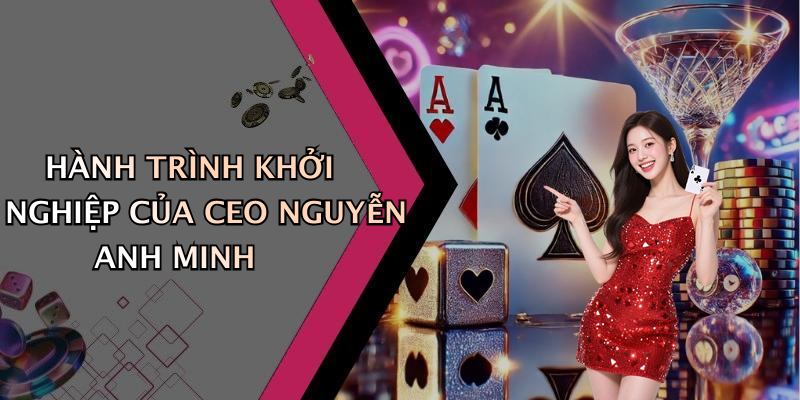 HÀNH TRÌNH KHỞI NGHIỆP CỦA CEO NGUYỄN ANH MINH