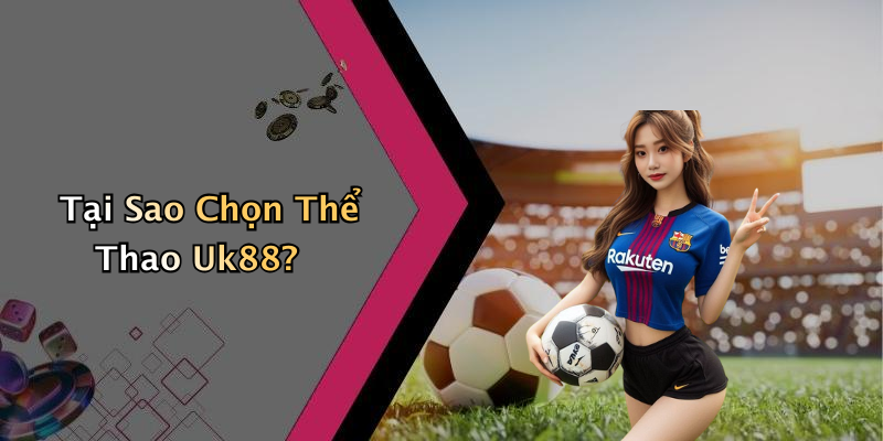 Tại Sao Chọn Thể Thao Uk88?